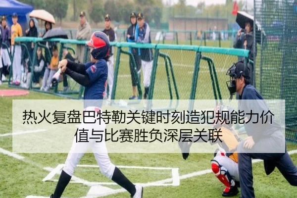 热火复盘巴特勒关键时刻造犯规能力价值与比赛胜负深层关联