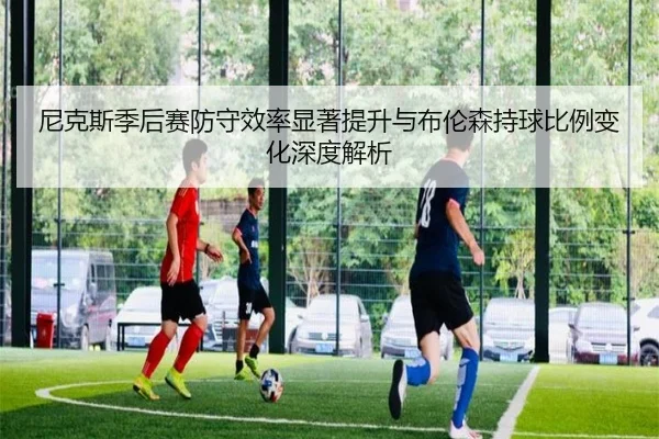 尼克斯季后赛防守效率显著提升与布伦森持球比例变化深度解析