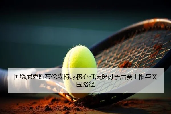 围绕尼克斯布伦森持球核心打法探讨季后赛上限与突围路径